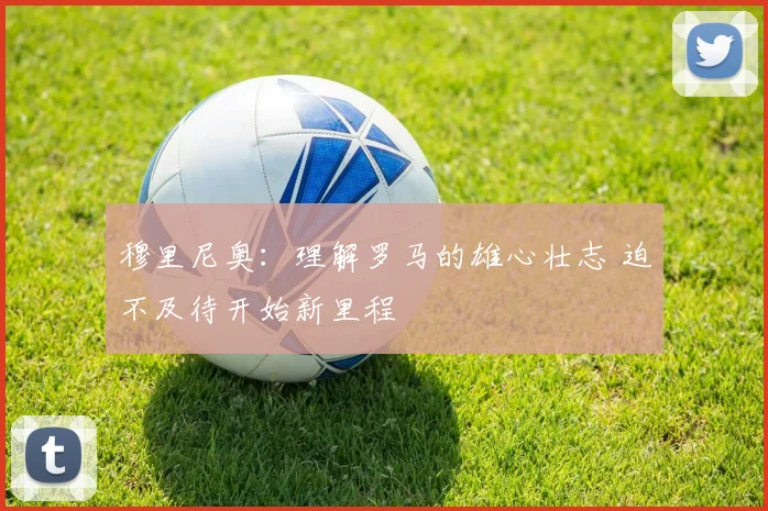 穆里尼奥：理解罗马的雄心壮志 迫不及待开始新里程