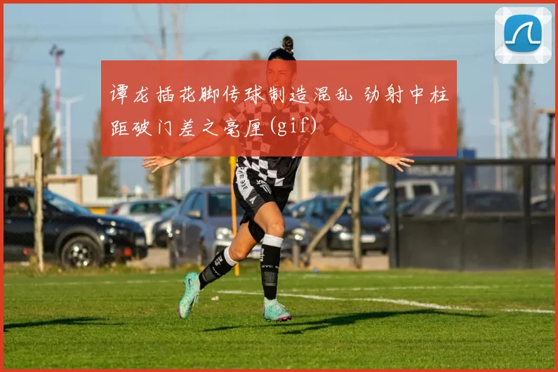 谭龙插花脚传球制造混乱 劲射中柱距破门差之毫厘(gif)