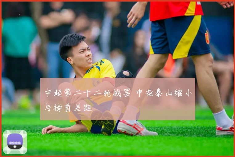 中超第二十二轮战罢 申花泰山缩小与榜首差距
