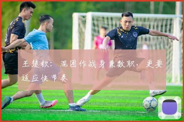 王楚钦：混团作战身兼数职，更要适应快节奏