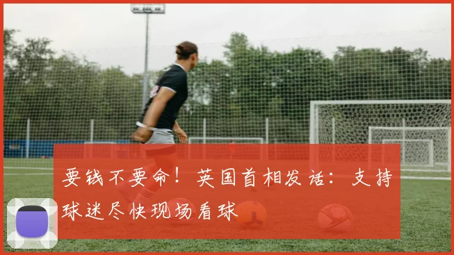 要钱不要命！英国首相发话：支持球迷尽快现场看球