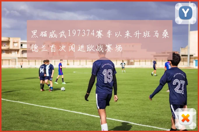 黑猫威武197374赛季以来升班马桑德兰首次闯进欧战赛场