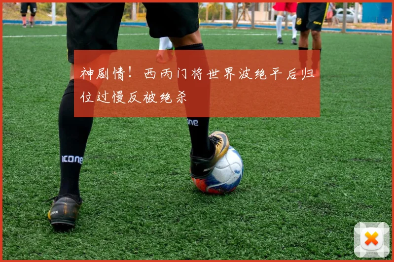 神剧情！西丙门将世界波绝平后归位过慢反被绝杀