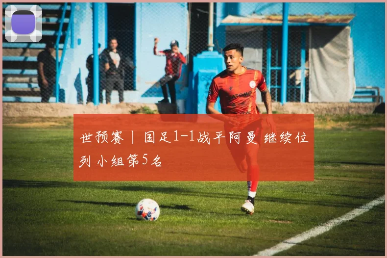 世预赛丨国足1-1战平阿曼 继续位列小组第5名
