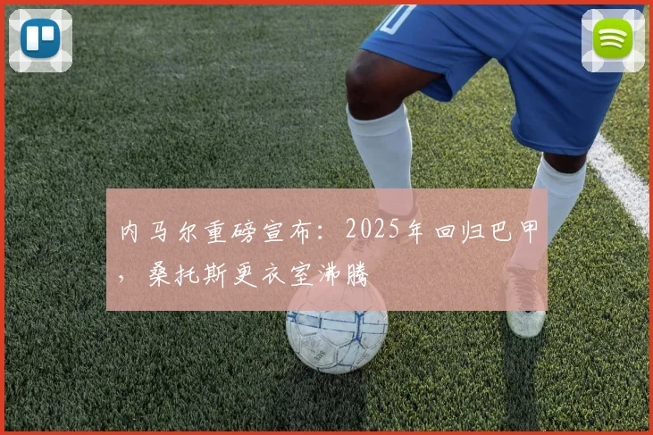 内马尔重磅宣布：2025年回归巴甲，桑托斯更衣室沸腾