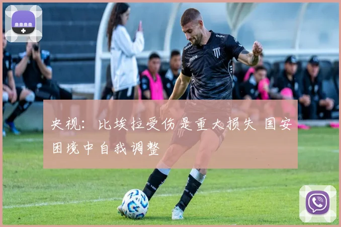 央视：比埃拉受伤是重大损失 国安困境中自我调整