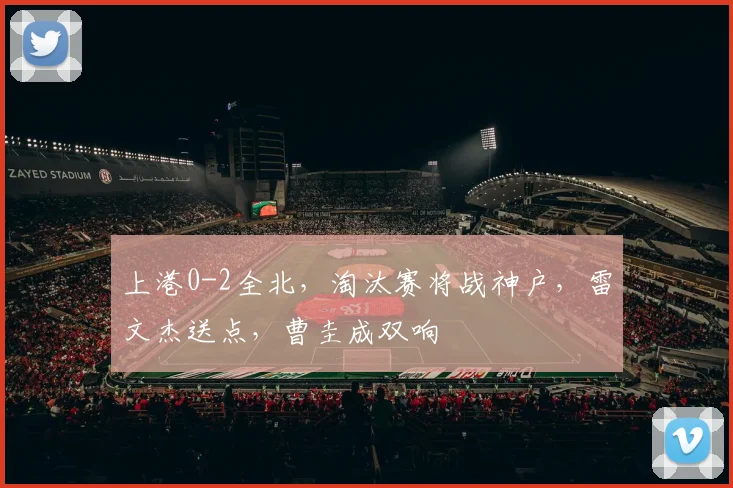 上港0-2全北，淘汰赛将战神户，雷文杰送点，曹圭成双响