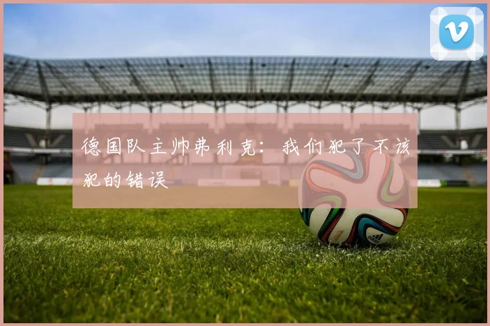 德国队主帅弗利克：我们犯了不该犯的错误