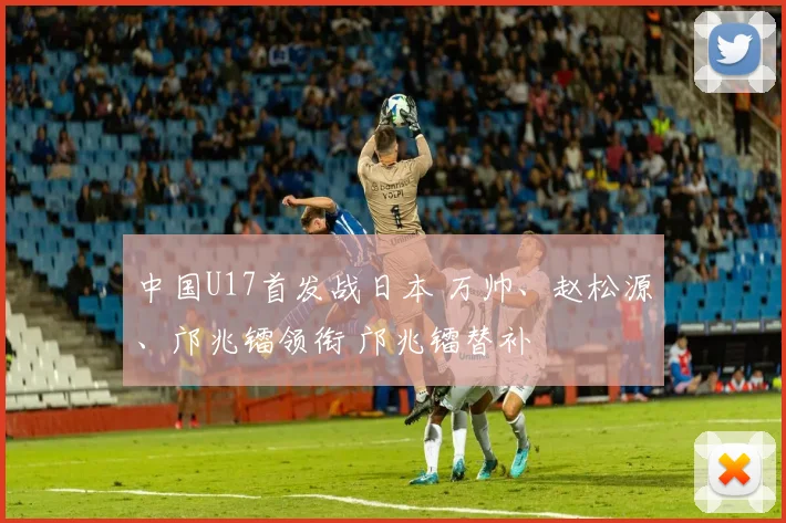 中国U17首发战日本 万帅、赵松源、邝兆镭领衔 邝兆镭替补