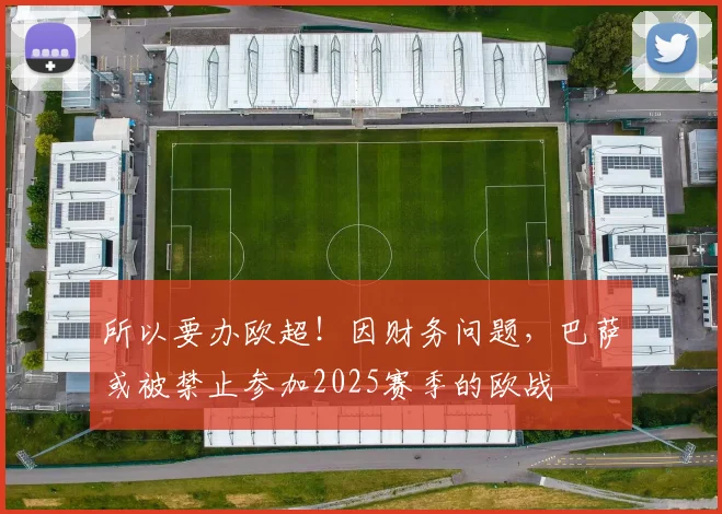 所以要办欧超！因财务问题，巴萨或被禁止参加2025赛季的欧战