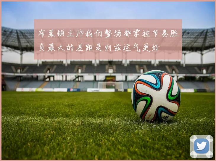 布莱顿主帅我们整场都掌控节奏胜负最大的差距是利兹运气更好