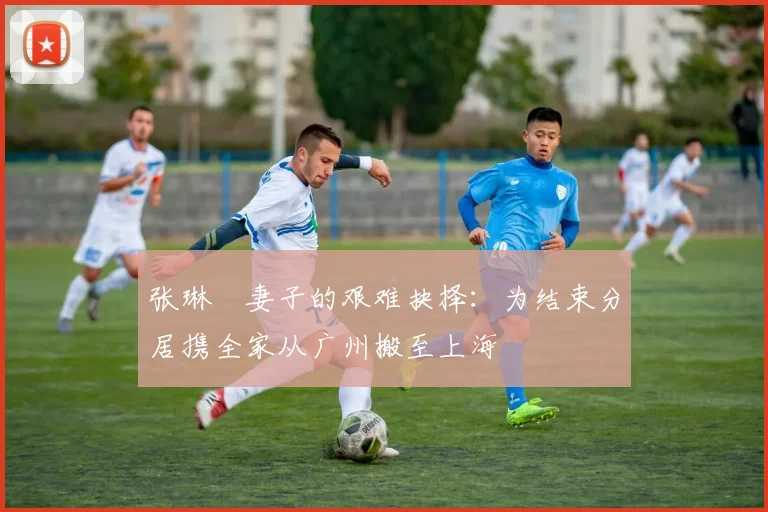 张琳芃妻子的艰难抉择：为结束分居携全家从广州搬至上海