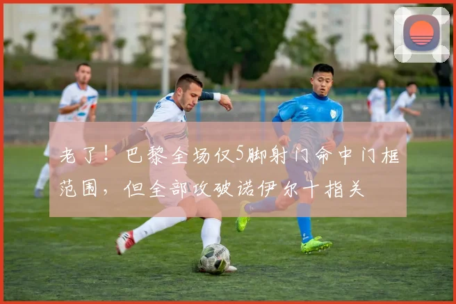老了！巴黎全场仅5脚射门命中门框范围，但全部攻破诺伊尔十指关