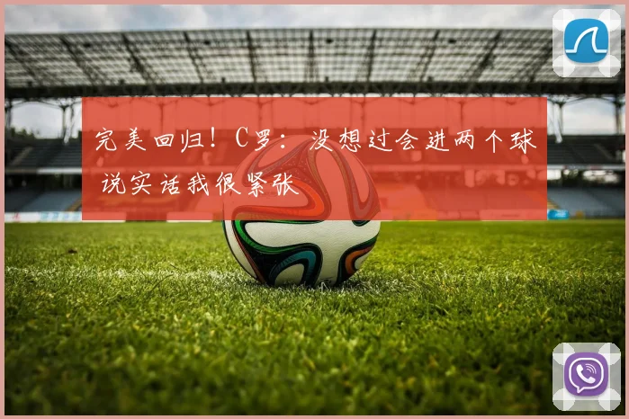 完美回归！C罗：没想过会进两个球 说实话我很紧张