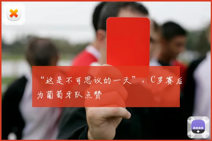 “这是不可思议的一天”，C罗赛后为葡萄牙队点赞
