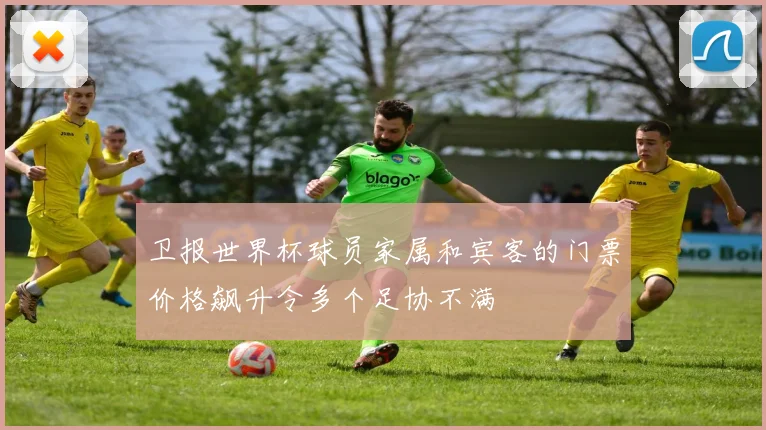 卫报世界杯球员家属和宾客的门票价格飙升令多个足协不满