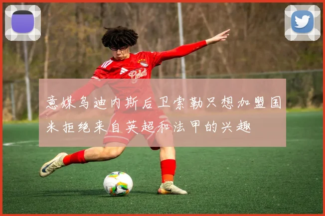 意媒乌迪内斯后卫索勒只想加盟国米拒绝来自英超和法甲的兴趣