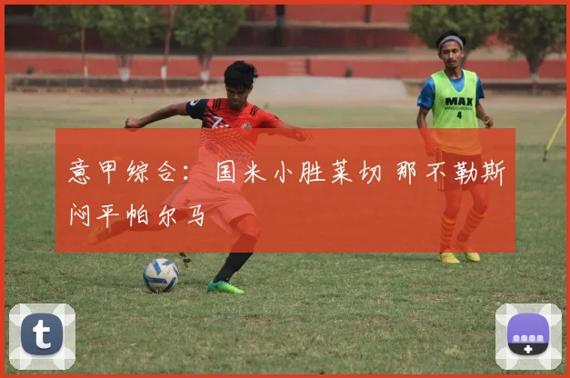 意甲综合：国米小胜莱切 那不勒斯闷平帕尔马