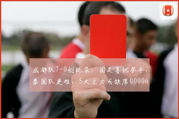 成都队7-0创纪录，国足喜忧参半，泰国队更难，5大主力或缺席0000644